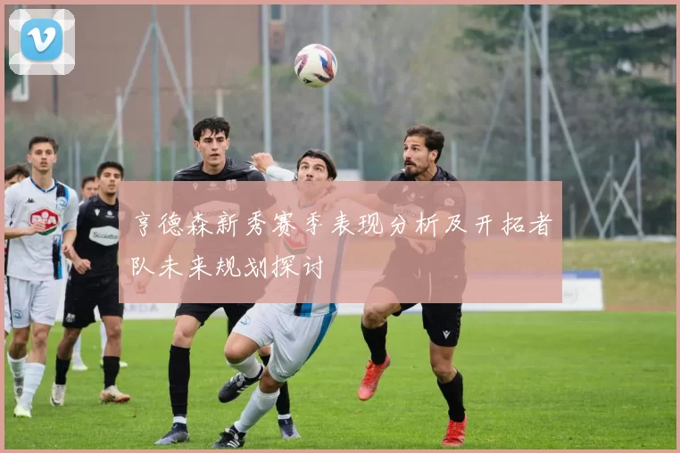 亨德森新秀赛季表现分析及开拓者队未来规划探讨