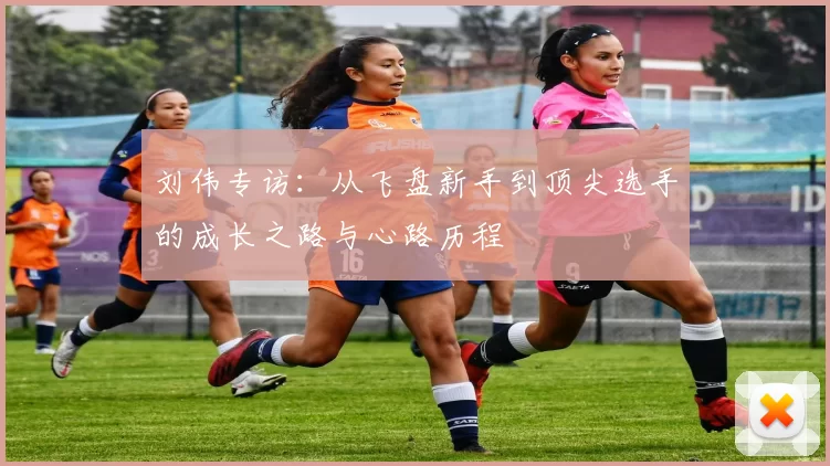 刘伟专访：从飞盘新手到顶尖选手的成长之路与心路历程