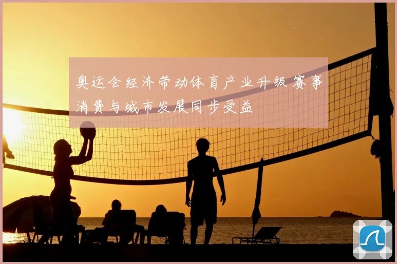 奥运会经济带动体育产业升级 赛事消费与城市发展同步受益