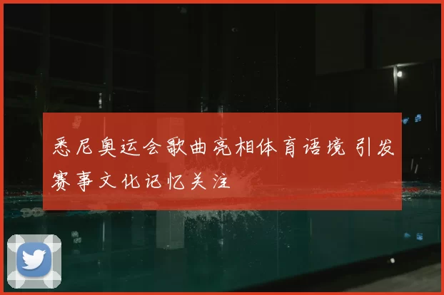 悉尼奥运会歌曲亮相体育语境 引发赛事文化记忆关注