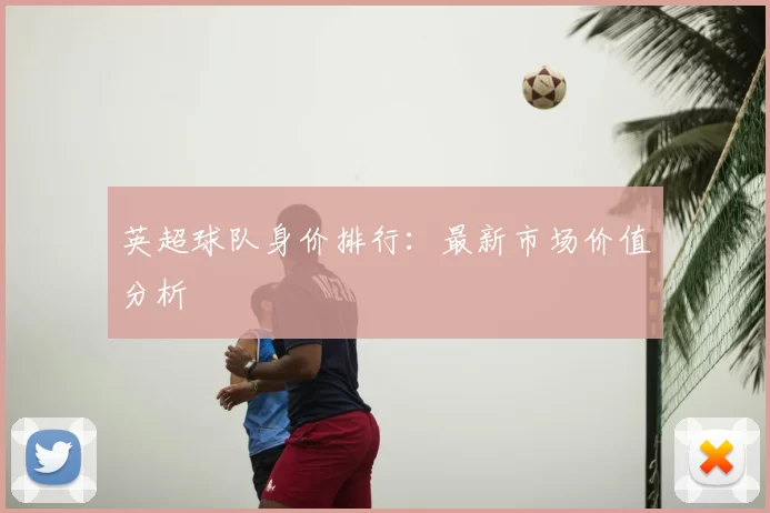 英超球队身价排行:最新市场价值分析