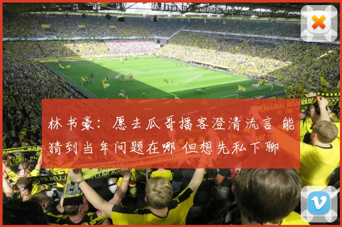 林书豪:愿去瓜哥播客澄清流言 能猜到当年问题在哪 但想先私下聊