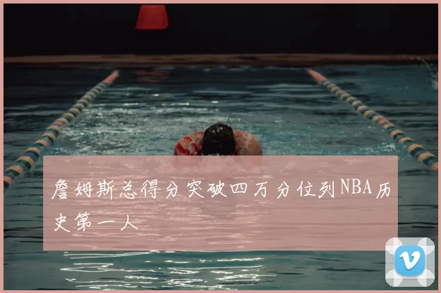詹姆斯总得分突破四万分位列NBA历史第一人
