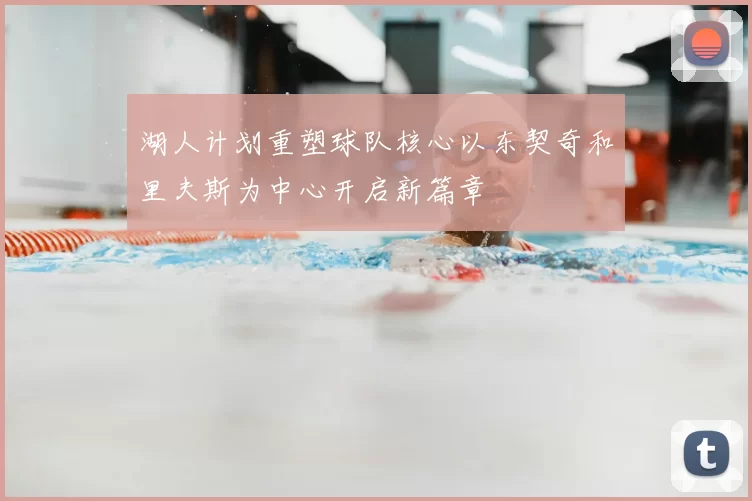 湖人计划重塑球队核心以东契奇和里夫斯为中心开启新篇章