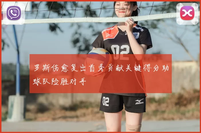 罗斯伤愈复出首秀贡献关键得分助球队险胜对手