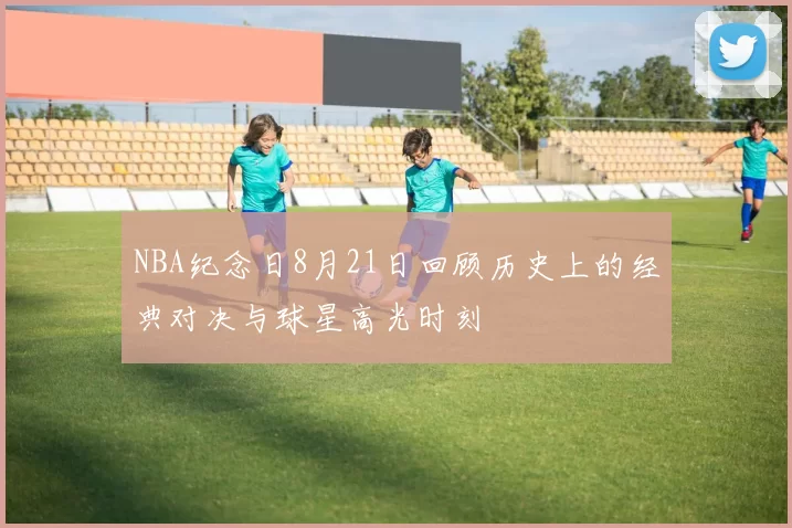 NBA纪念日8月21日回顾历史上的经典对决与球星高光时刻