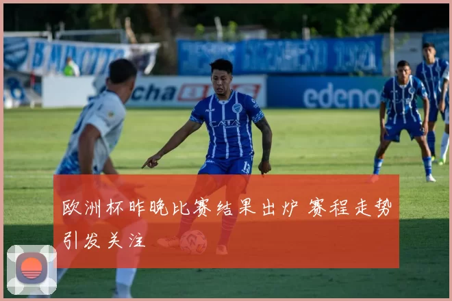 欧洲杯昨晚比赛结果出炉 赛程走势引发关注