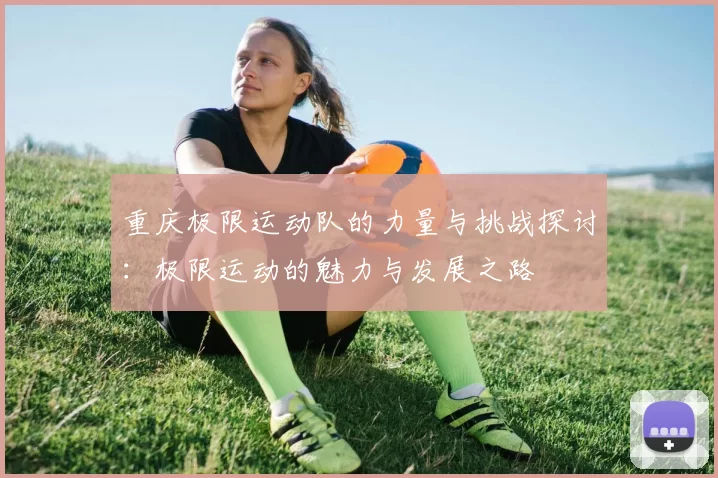 重庆极限运动队的力量与挑战探讨:极限运动的魅力与发展之路