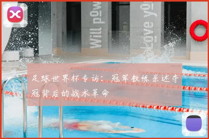 足球世界杯专访:冠军教练亲述夺冠背后的战术革命