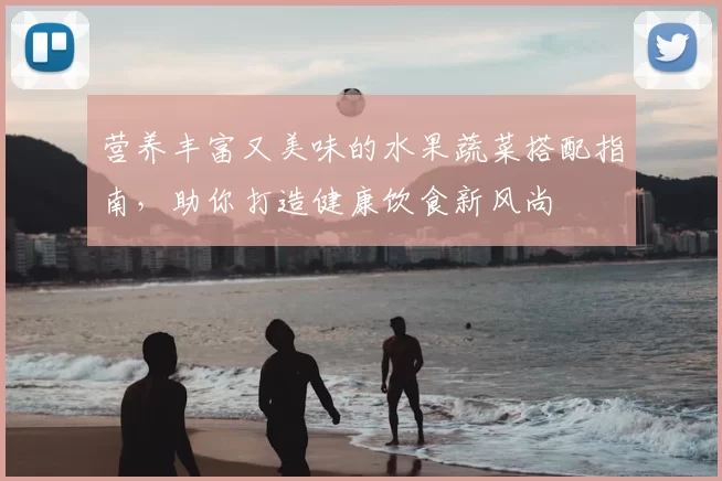 营养丰富又美味的水果蔬菜搭配指南,助你打造健康饮食新风尚