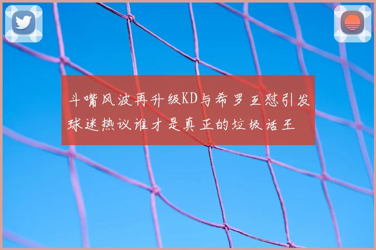 斗嘴风波再升级KD与希罗互怼引发球迷热议谁才是真正的垃圾话王