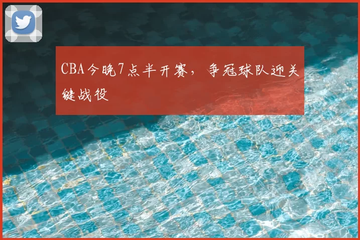 CBA今晚7点半开赛,争冠球队迎关键战役