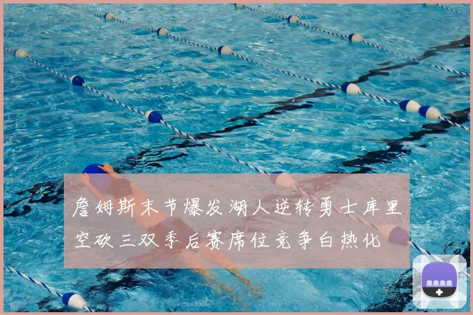 詹姆斯末节爆发湖人逆转勇士库里空砍三双季后赛席位竞争白热化