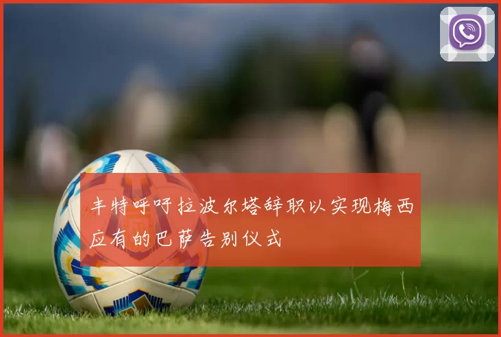 丰特呼吁拉波尔塔辞职以实现梅西应有的巴萨告别仪式
