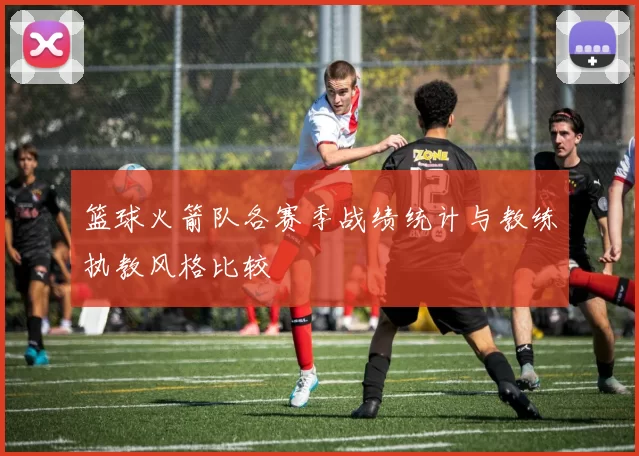 篮球火箭队各赛季战绩统计与教练执教风格比较