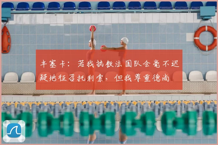 丰塞卡：若我执教法国队会毫不迟疑地征召托利索，但我尊重德尚