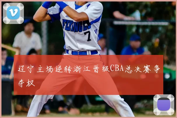 辽宁主场逆转浙江晋级CBA总决赛争夺权