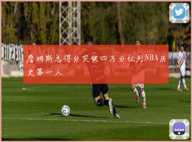 詹姆斯总得分突破四万分位列NBA历史第一人