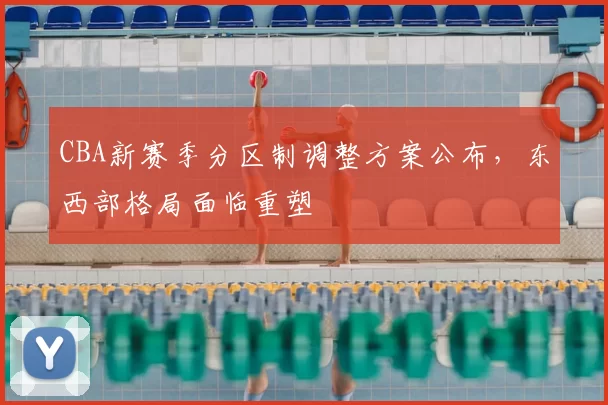 CBA新赛季分区制调整方案公布,东西部格局面临重塑