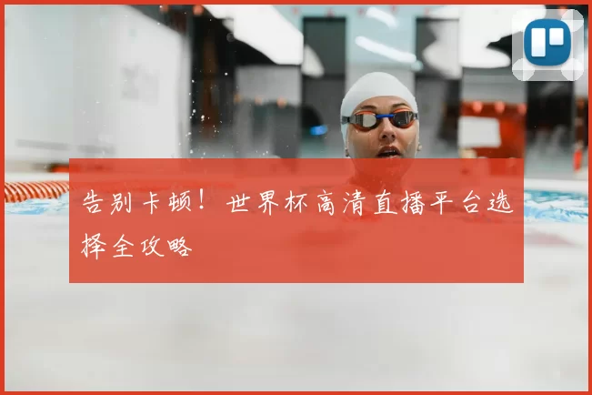 告别卡顿！世界杯高清直播平台选择全攻略
