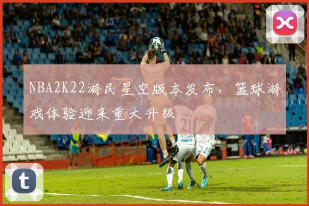NBA2K22游民星空版本发布,篮球游戏体验迎来重大升级