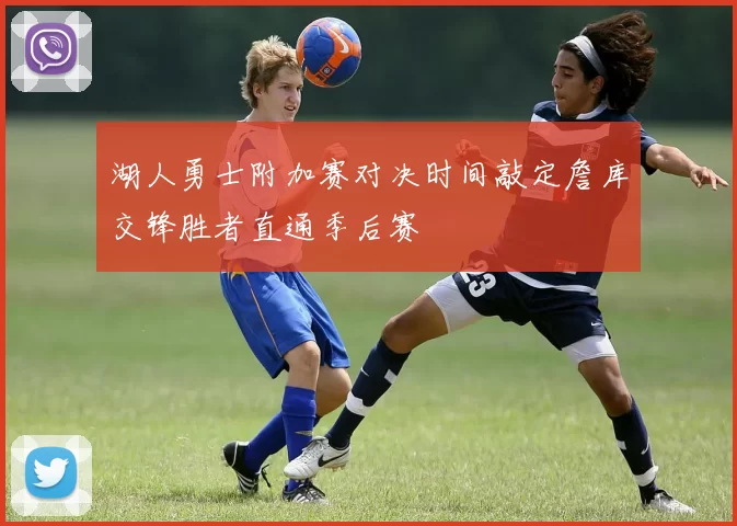 湖人勇士附加赛对决时间敲定詹库交锋胜者直通季后赛