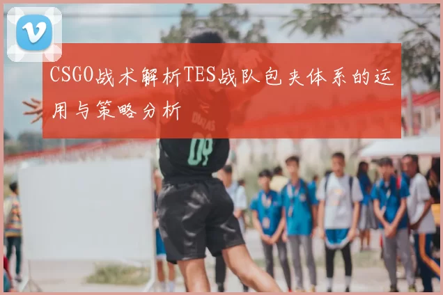 CSGO战术解析TES战队包夹体系的运用与策略分析
