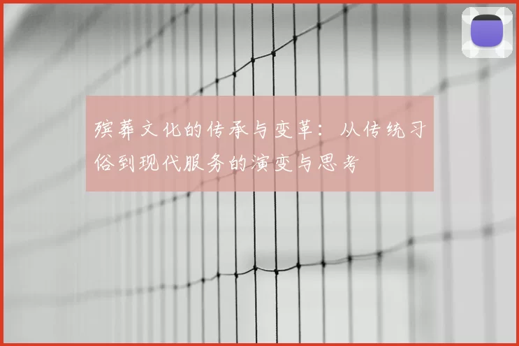 殡葬文化的传承与变革：从传统习俗到现代服务的演变与思考