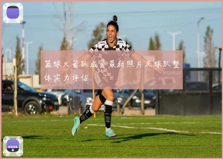 篮球火箭队成员最新照片及球队整体实力评估