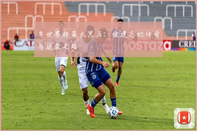年世界杯最大黑马:被遗忘的传奇与逆袭之路