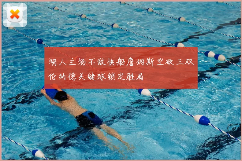 湖人主场不敌快船詹姆斯空砍三双伦纳德关键球锁定胜局