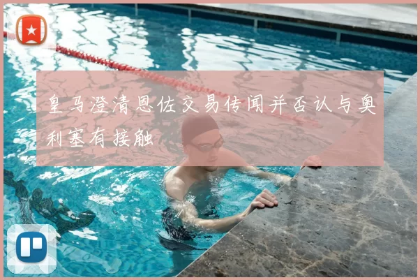 皇马澄清恩佐交易传闻并否认与奥利塞有接触