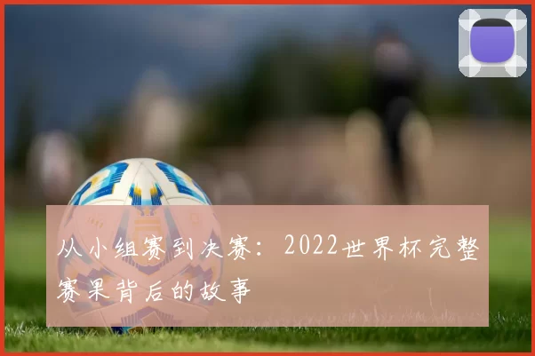 从小组赛到决赛:2022世界杯完整赛果背后的故事
