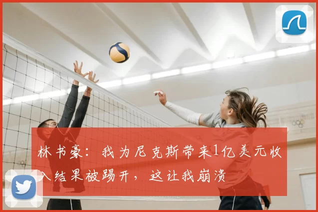 林书豪:我为尼克斯带来1亿美元收入结果被踢开,这让我崩溃