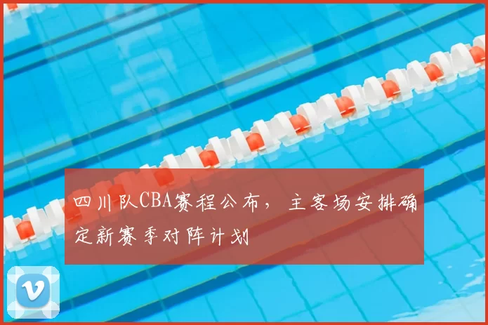 四川队CBA赛程公布,主客场安排确定新赛季对阵计划