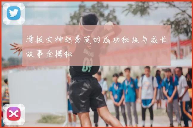 滑板女神赵秀英的成功秘诀与成长故事全揭秘
