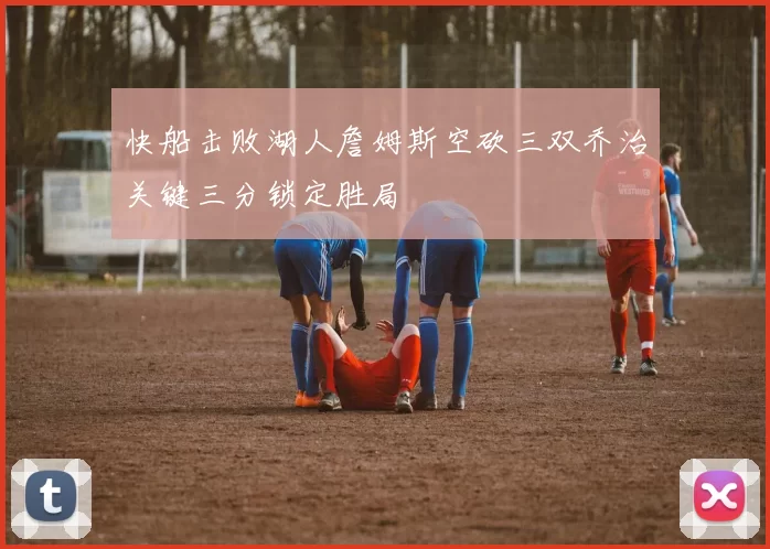 快船击败湖人詹姆斯空砍三双乔治关键三分锁定胜局