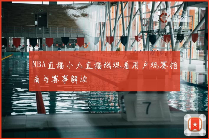 NBA直播小九直播线观看用户观赛指南与赛事解读