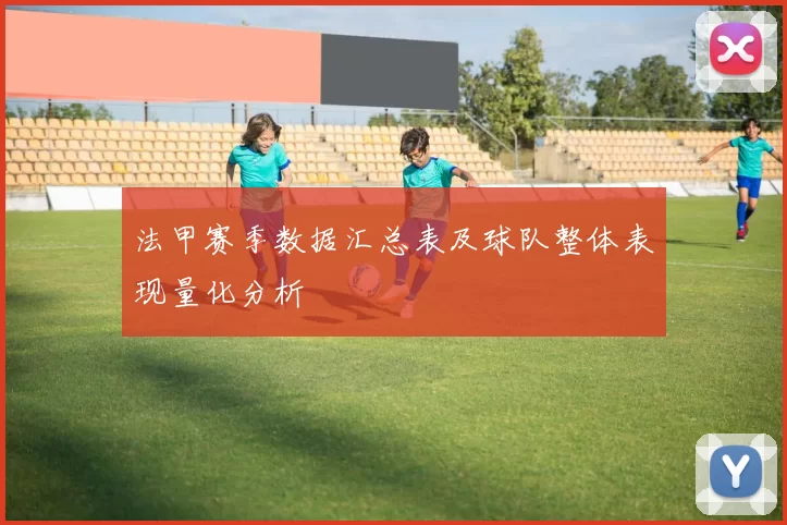 法甲赛季数据汇总表及球队整体表现量化分析