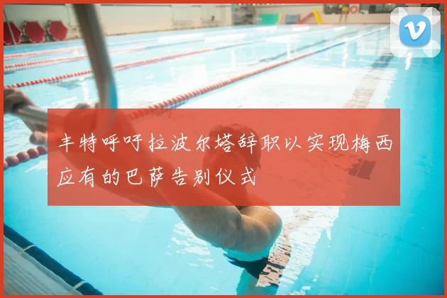 丰特呼吁拉波尔塔辞职以实现梅西应有的巴萨告别仪式