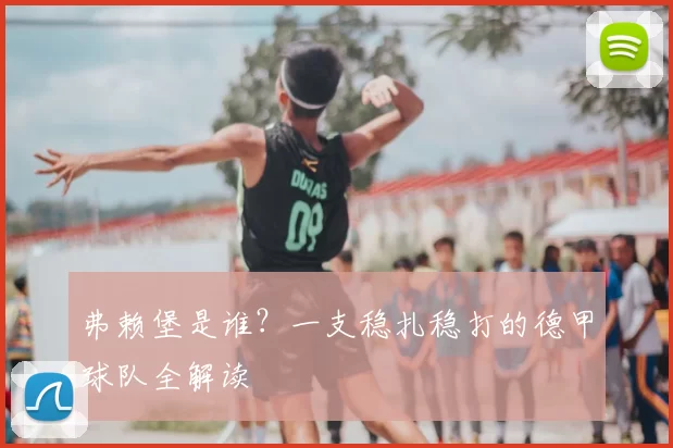 弗赖堡是谁?一支稳扎稳打的德甲球队全解读