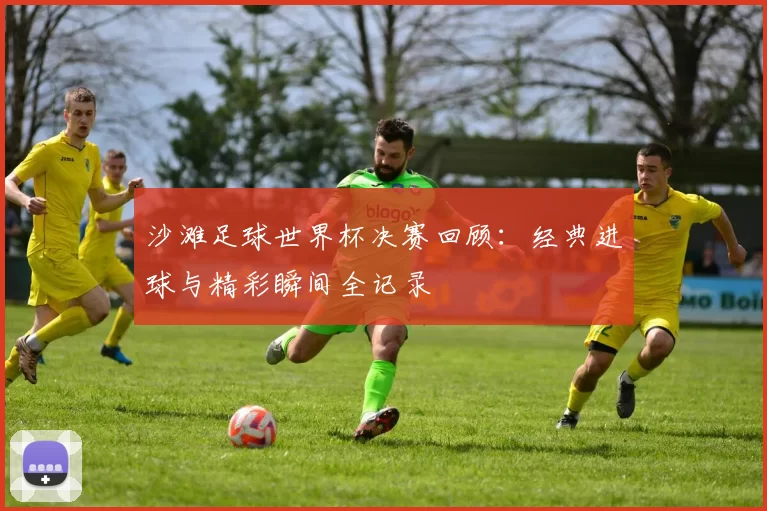 沙滩足球世界杯决赛回顾:经典进球与精彩瞬间全记录