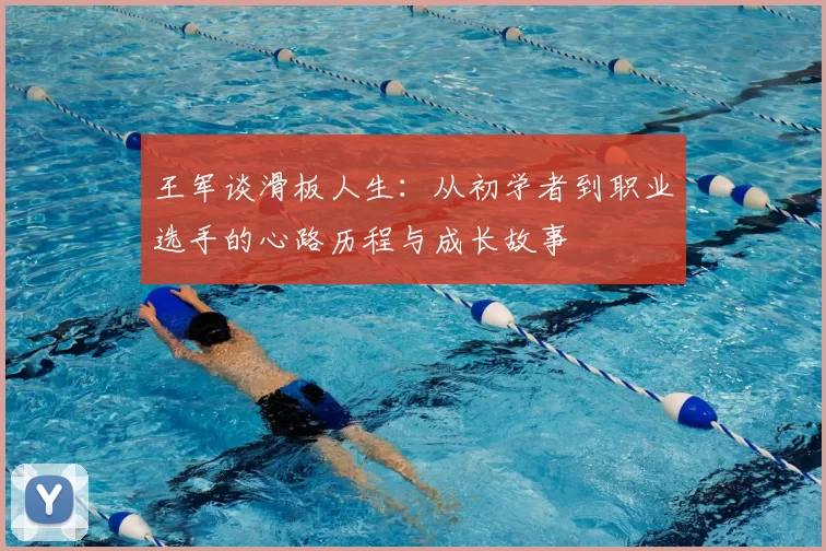王军谈滑板人生:从初学者到职业选手的心路历程与成长故事