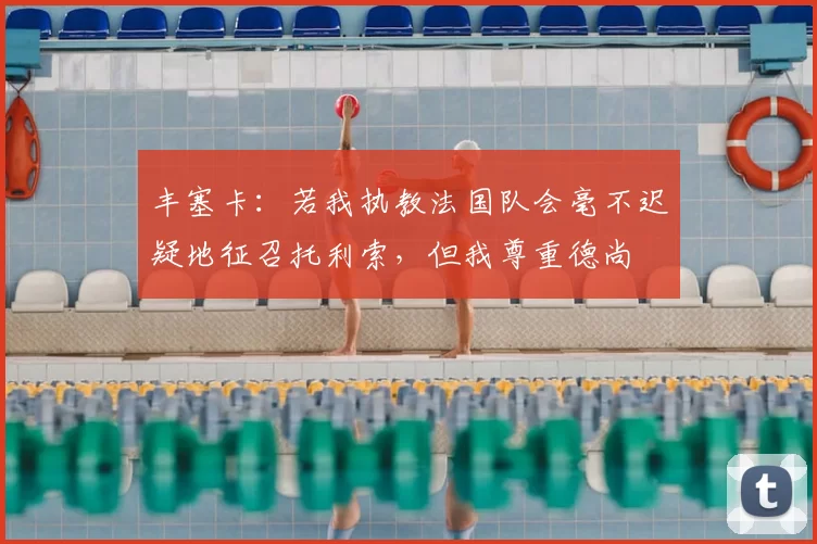 丰塞卡:若我执教法国队会毫不迟疑地征召托利索,但我尊重德尚