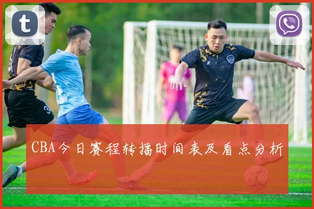 CBA今日赛程转播时间表及看点分析