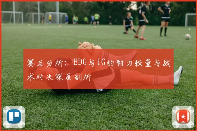 赛后分析:EDG与IG的耐力较量与战术对决深度剖析