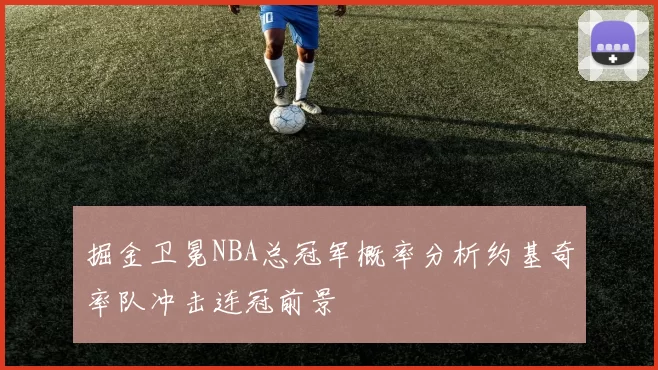 掘金卫冕NBA总冠军概率分析约基奇率队冲击连冠前景