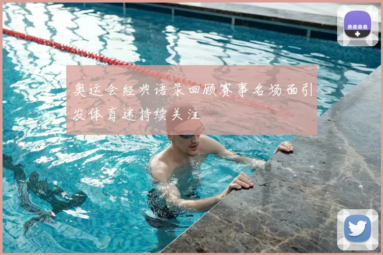 奥运会经典语录回顾赛事名场面引发体育迷持续关注