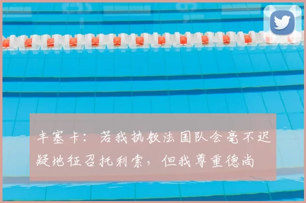 丰塞卡：若我执教法国队会毫不迟疑地征召托利索，但我尊重德尚