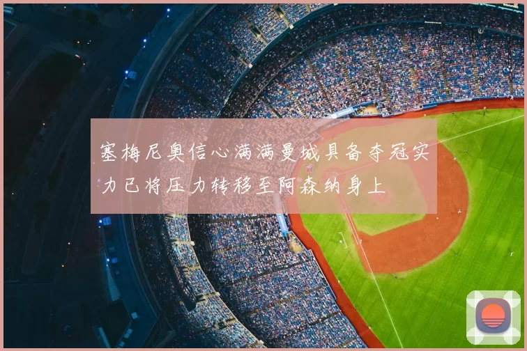 塞梅尼奥信心满满曼城具备夺冠实力已将压力转移至阿森纳身上